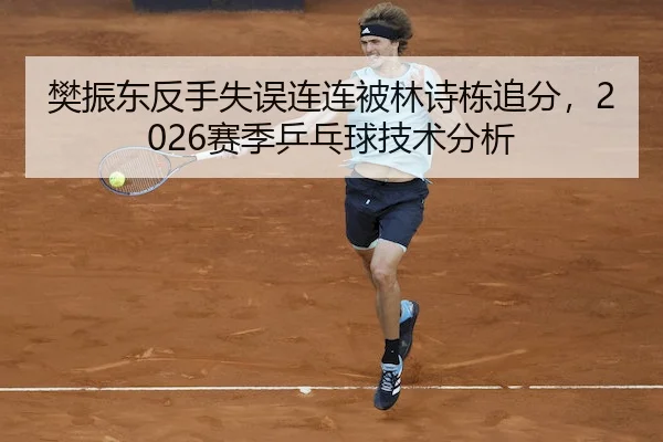 樊振东反手失误连连被林诗栋追分,2026赛季乒乓球技术分析(B SPORTS)